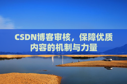 CSDN博客审核,保障优质内容的机制与力量 CSDN博客审核,保障优质内容的机制与力量